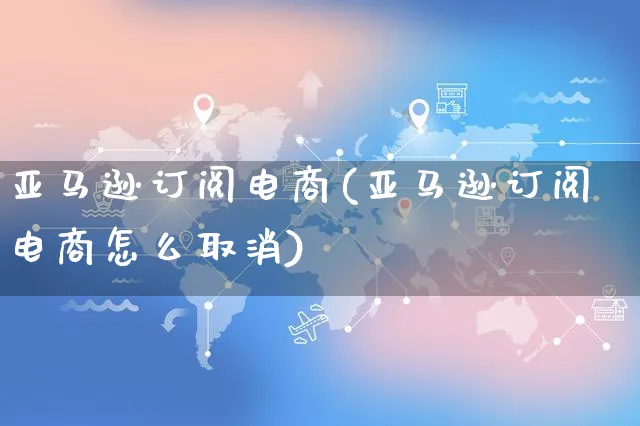 亚马逊订阅电商(亚马逊订阅电商怎么取消)_https://www.dczgxj.com_亚马逊电商_第1张