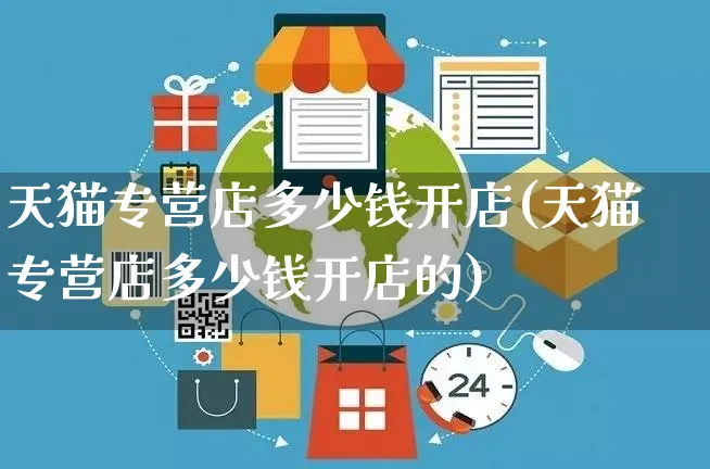 天猫专营店多少钱开店(天猫专营店多少钱开店的)_https://www.dczgxj.com_海外抖音_第1张