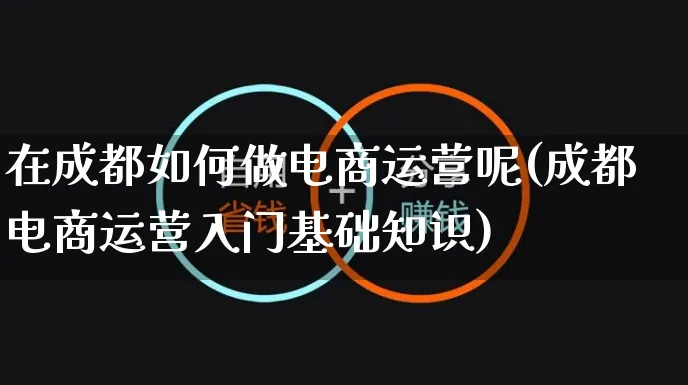 在成都如何做电商运营呢(成都电商运营入门基础知识)_https://www.dczgxj.com_运营模式/资讯_第1张