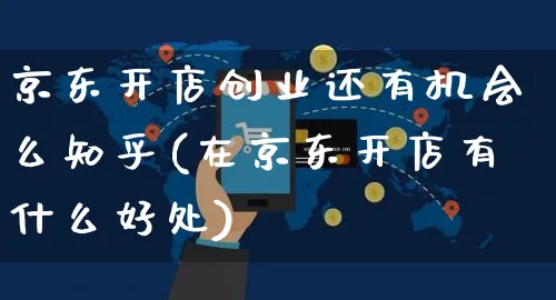 京东开店创业还有机会么知乎(在京东开店有什么好处)_https://www.dczgxj.com_小红书_第1张