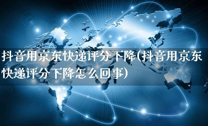 抖音用京东快递评分下降(抖音用京东快递评分下降怎么回事)_https://www.dczgxj.com_拼多多_第1张