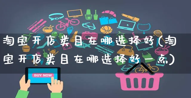 淘宝开店类目在哪选择好(淘宝开店类目在哪选择好一点)_https://www.dczgxj.com_电商工具推荐_第1张