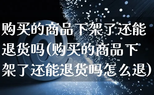 购买的商品下架了还能退货吗(购买的商品下架了还能退货吗怎么退)_https://www.dczgxj.com_运营模式/资讯_第1张