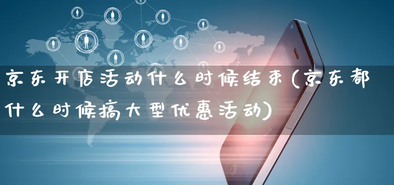 京东开店活动什么时候结束(京东都什么时候搞大型优惠活动)_https://www.dczgxj.com_快手电商_第1张