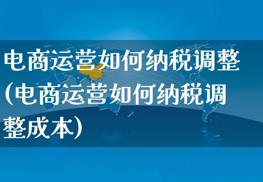 电商运营如何纳税调整(电商运营如何纳税调整成本)_https://www.dczgxj.com_运营模式/资讯_第1张