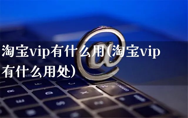 淘宝vip有什么用(淘宝vip有什么用处)_https://www.dczgxj.com_虾皮电商_第1张