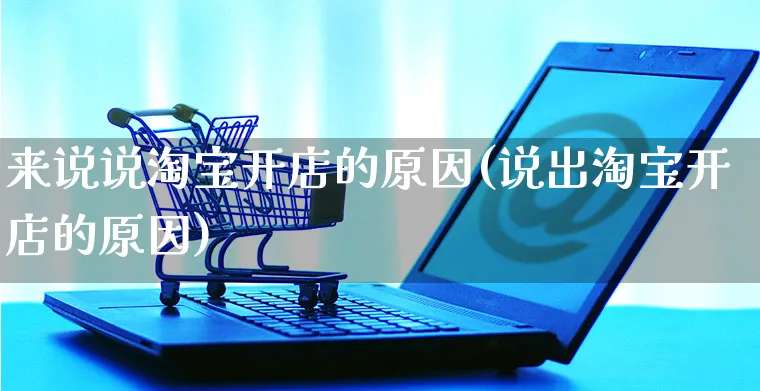 来说说淘宝开店的原因(说出淘宝开店的原因)_https://www.dczgxj.com_视频号_第1张