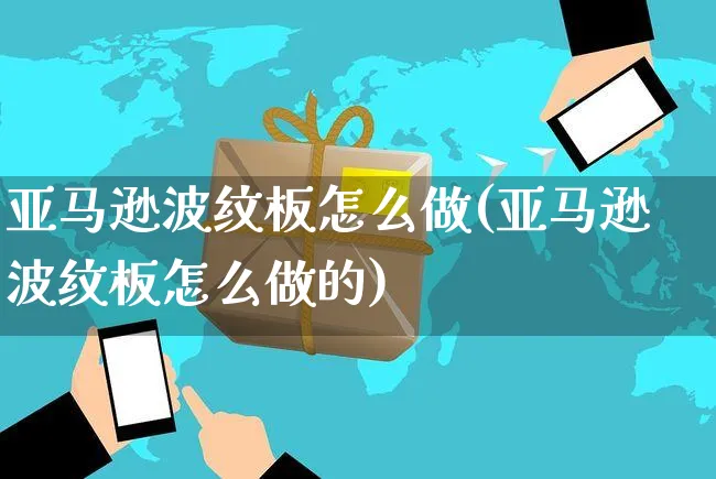 亚马逊波纹板怎么做(亚马逊波纹板怎么做的)_https://www.dczgxj.com_亚马逊电商_第1张