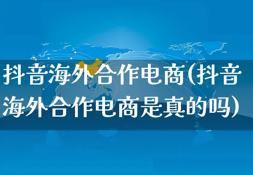 抖音海外合作电商(抖音海外合作电商是真的吗)_https://www.dczgxj.com_海外抖音_第1张