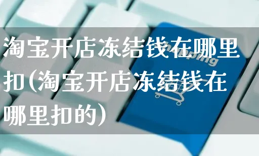 淘宝开店冻结钱在哪里扣(淘宝开店冻结钱在哪里扣的)_https://www.dczgxj.com_小红书_第1张