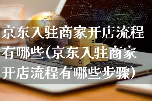 京东入驻商家开店流程有哪些(京东入驻商家开店流程有哪些步骤)_https://www.dczgxj.com_闲鱼_第1张