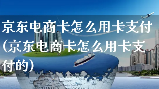 京东电商卡怎么用卡支付(京东电商卡怎么用卡支付的)_https://www.dczgxj.com_京东_第1张