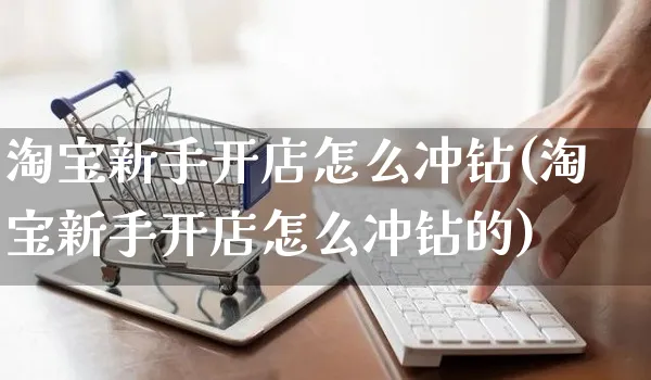 淘宝新手开店怎么冲钻(淘宝新手开店怎么冲钻的)_https://www.dczgxj.com_电商工具推荐_第1张