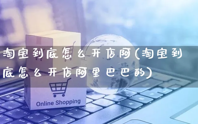 淘宝到底怎么开店阿(淘宝到底怎么开店阿里巴巴的)_https://www.dczgxj.com_视频号_第1张