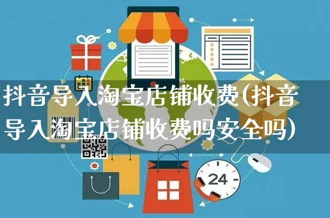 抖音导入淘宝店铺收费(抖音导入淘宝店铺收费吗安全吗)_https://www.dczgxj.com_虾皮电商_第1张