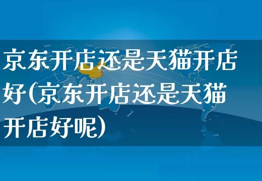 京东开店还是天猫开店好(京东开店还是天猫开店好呢)_https://www.dczgxj.com_闲鱼_第1张