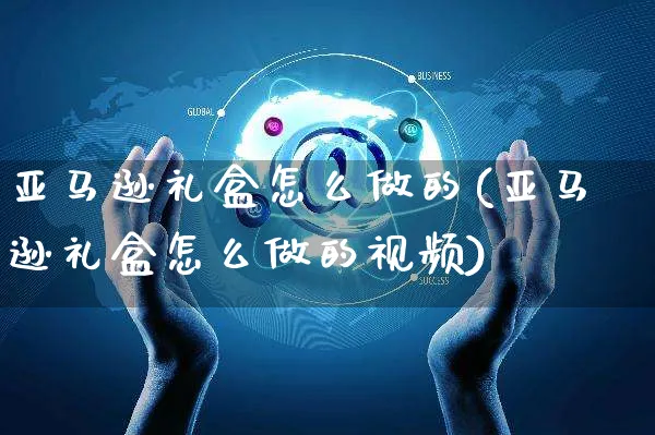 亚马逊礼盒怎么做的(亚马逊礼盒怎么做的视频)_https://www.dczgxj.com_亚马逊电商_第1张