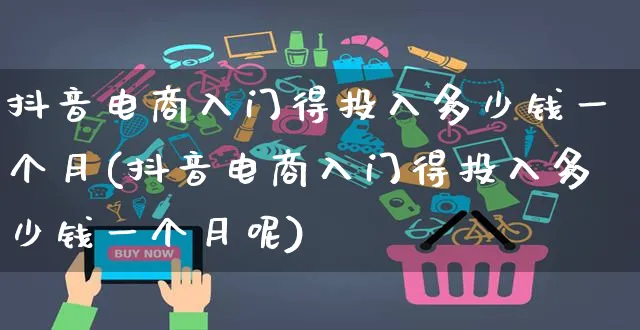 抖音电商入门得投入多少钱一个月(抖音电商入门得投入多少钱一个月呢)_https://www.dczgxj.com_快手电商_第1张