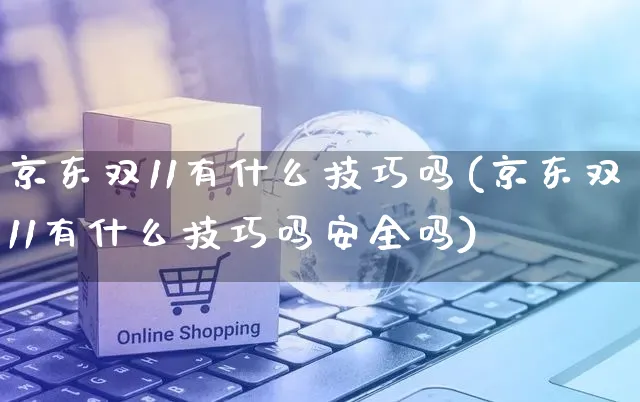 京东双11有什么技巧吗(京东双11有什么技巧吗安全吗)_https://www.dczgxj.com_京东电商_第1张