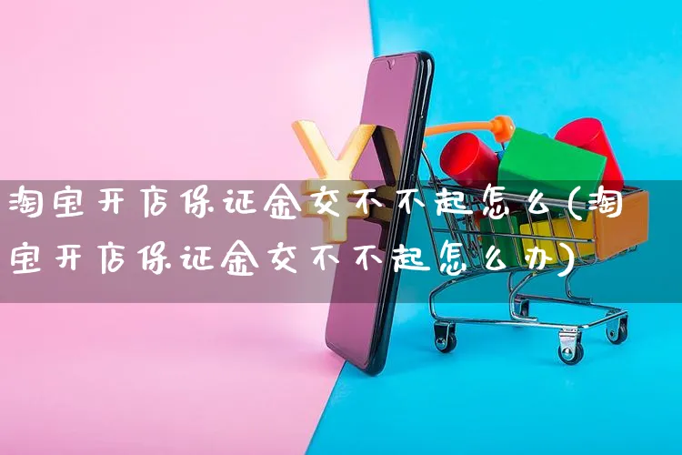 淘宝开店保证金交不不起怎么(淘宝开店保证金交不不起怎么办)_https://www.dczgxj.com_虾皮电商_第1张