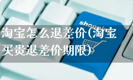 淘宝怎么退差价(淘宝买贵退差价期限)_https://www.dczgxj.com_快手电商_第1张