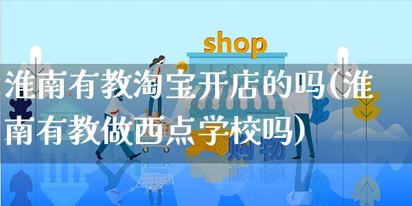 淮南有教淘宝开店的吗(淮南有教做西点学校吗)_https://www.dczgxj.com_海外抖音_第1张