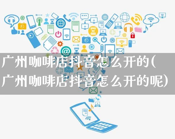 广州咖啡店抖音怎么开的(广州咖啡店抖音怎么开的呢)_https://www.dczgxj.com_抖音小店_第1张