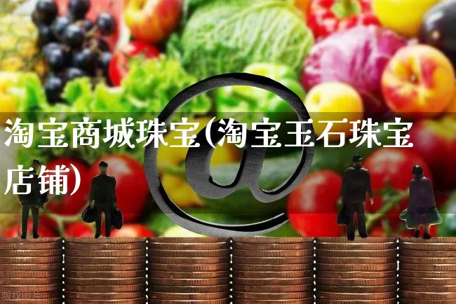 淘宝商城珠宝(淘宝玉石珠宝店铺)_https://www.dczgxj.com_虾皮电商_第1张