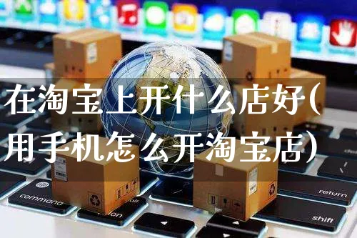 在淘宝上开什么店好(用手机怎么开淘宝店)_https://www.dczgxj.com_虾皮电商_第1张