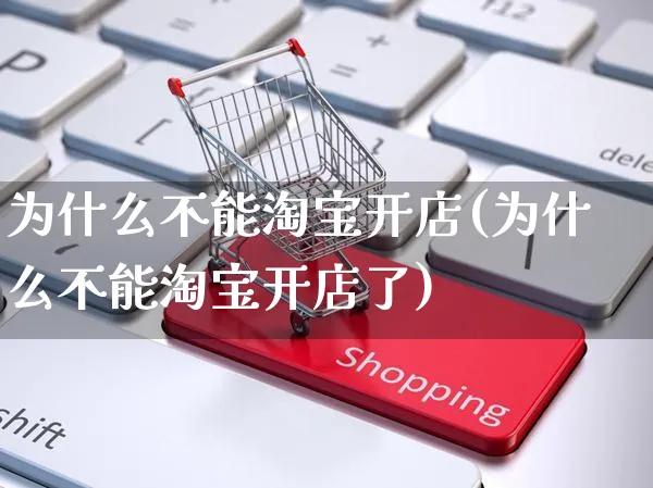 为什么不能淘宝开店(为什么不能淘宝开店了)_https://www.dczgxj.com_直播带货_第1张