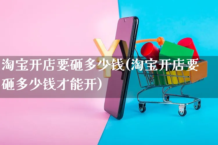 淘宝开店要砸多少钱(淘宝开店要砸多少钱才能开)_https://www.dczgxj.com_电商工具推荐_第1张