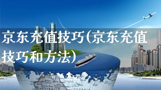 京东充值技巧(京东充值技巧和方法)_https://www.dczgxj.com_京东_第1张