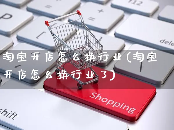 淘宝开店怎么换行业(淘宝开店怎么换行业了)_https://www.dczgxj.com_小红书_第1张