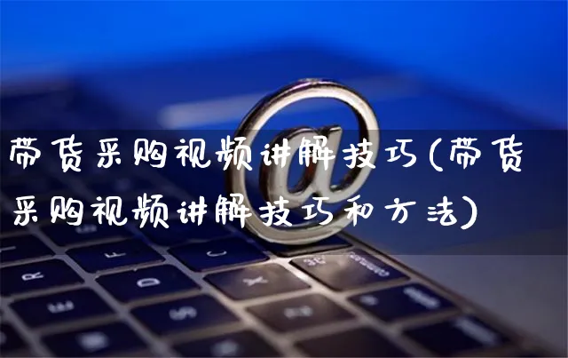 带货采购视频讲解技巧(带货采购视频讲解技巧和方法)_https://www.dczgxj.com_直播带货_第1张