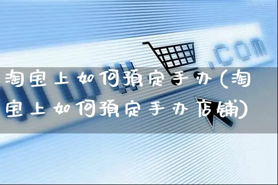 淘宝上如何预定手办(淘宝上如何预定手办店铺)_https://www.dczgxj.com_淘宝_第1张