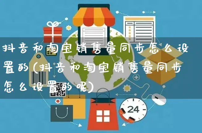 抖音和淘宝销售量同步怎么设置的(抖音和淘宝销售量同步怎么设置的呢)_https://www.dczgxj.com_快手电商_第1张