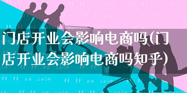 门店开业会影响电商吗(门店开业会影响电商吗知乎)_https://www.dczgxj.com_抖音小店_第1张