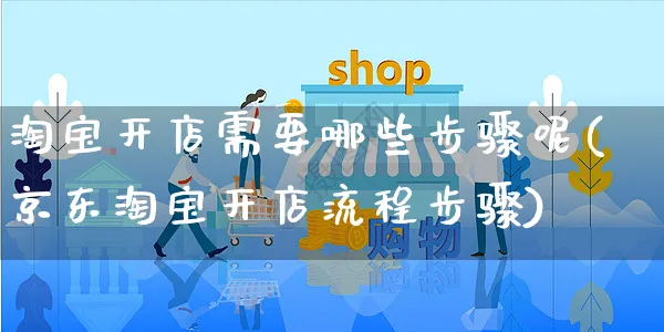 淘宝开店需要哪些步骤呢(京东淘宝开店流程步骤)_https://www.dczgxj.com_淘宝_第1张