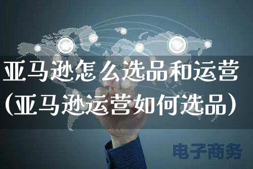 亚马逊怎么选品和运营(亚马逊运营如何选品)_https://www.dczgxj.com_海外亚马逊_第1张