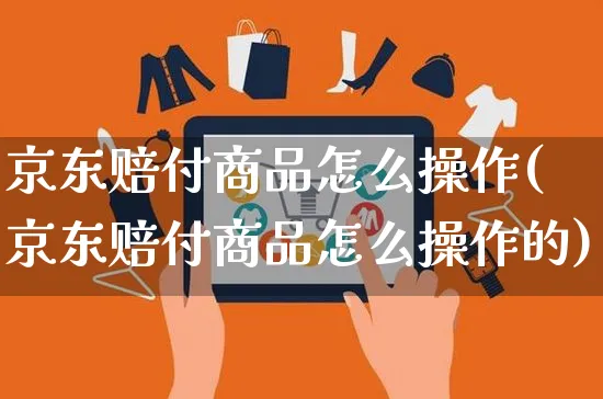 京东赔付商品怎么操作(京东赔付商品怎么操作的)_https://www.dczgxj.com_京东_第1张