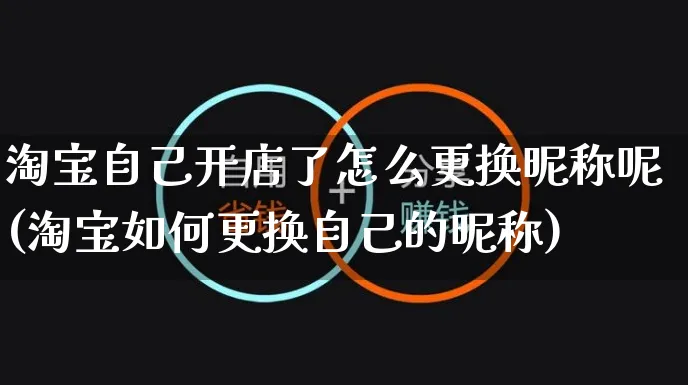 淘宝自己开店了怎么更换昵称呢(淘宝如何更换自己的昵称)_https://www.dczgxj.com_运营模式_第1张