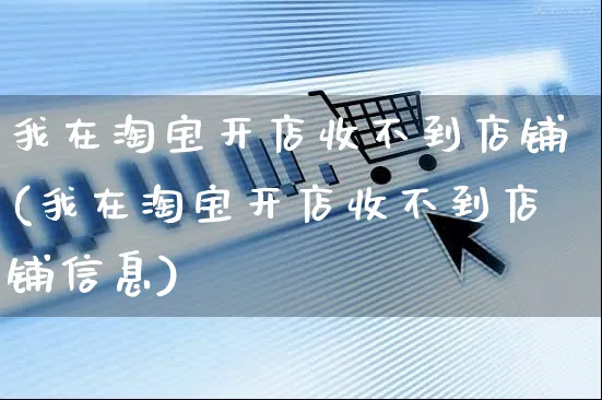 我在淘宝开店收不到店铺(我在淘宝开店收不到店铺信息)_https://www.dczgxj.com_海外抖音_第1张