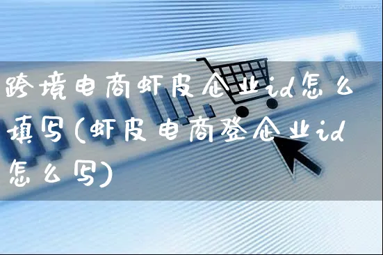 跨境电商虾皮企业id怎么填写(虾皮电商登企业id怎么写)_https://www.dczgxj.com_虾皮电商_第1张