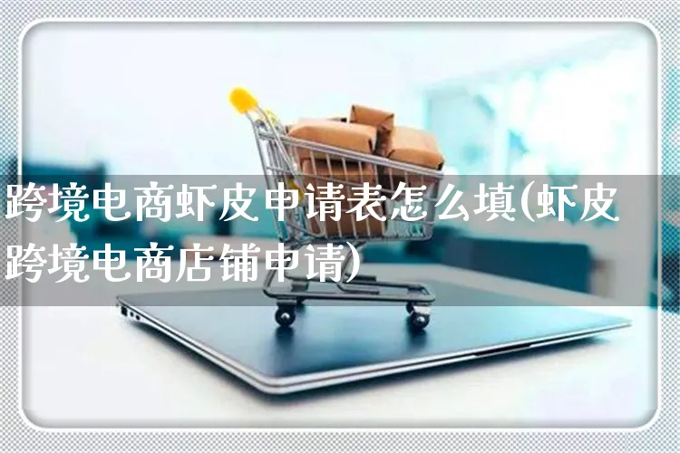 跨境电商虾皮申请表怎么填(虾皮跨境电商店铺申请)_https://www.dczgxj.com_虾皮电商_第1张