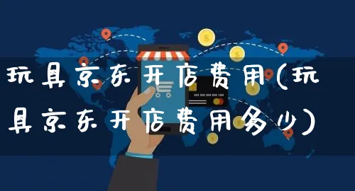 玩具京东开店费用(玩具京东开店费用多少)_https://www.dczgxj.com_虾皮电商_第1张