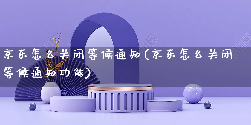 京东怎么关闭等候通知(京东怎么关闭等候通知功能)_https://www.dczgxj.com_京东_第1张