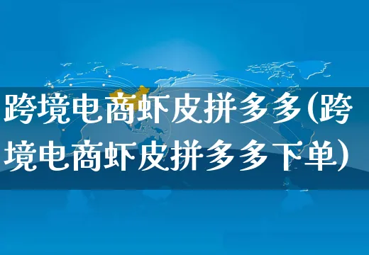 跨境电商虾皮拼多多(跨境电商虾皮拼多多下单)_https://www.dczgxj.com_虾皮电商_第1张