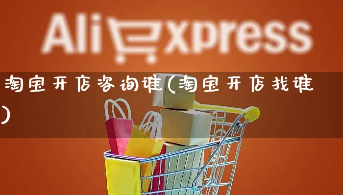 淘宝开店咨询谁(淘宝开店找谁)_https://www.dczgxj.com_虾皮电商_第1张