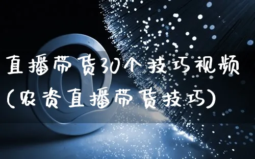 直播带货30个技巧视频(农资直播带货技巧)_https://www.dczgxj.com_直播带货_第1张