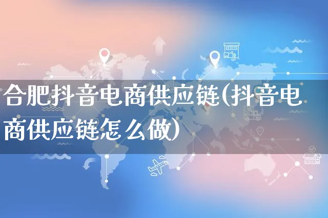 合肥抖音电商供应链(抖音电商供应链怎么做)_https://www.dczgxj.com_拼多多_第1张